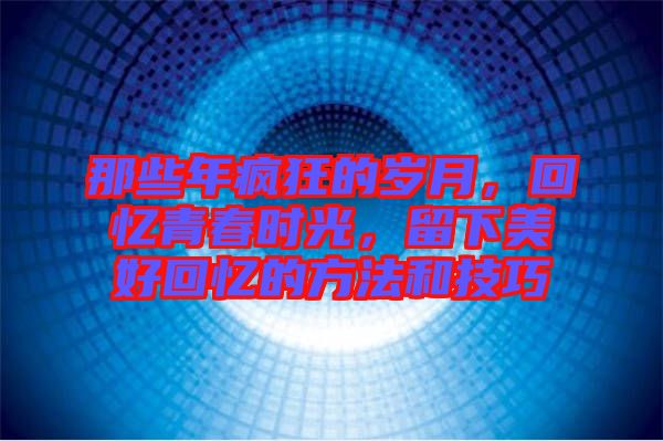 那些年瘋狂的歲月，回憶青春時(shí)光，留下美好回憶的方法和技巧