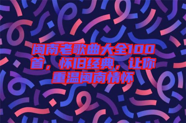 閩南老歌曲大全100首，懷舊經(jīng)典，讓你重溫閩南情懷