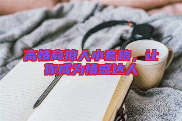 高情商撩人小套路，讓你成為情感達(dá)人