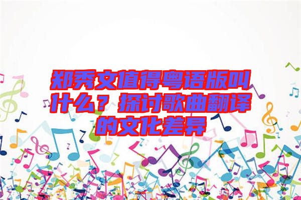 鄭秀文值得粵語(yǔ)版叫什么？探討歌曲翻譯的文化差異