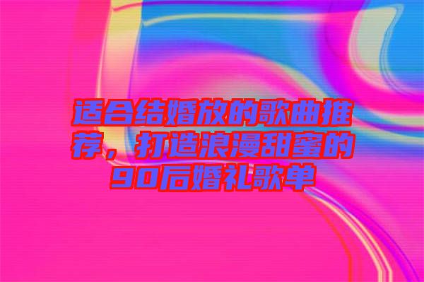 適合結(jié)婚放的歌曲推薦，打造浪漫甜蜜的90后婚禮歌單