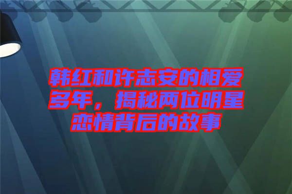 韓紅和許志安的相愛多年，揭秘兩位明星戀情背后的故事