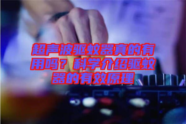 超聲波驅(qū)蚊器真的有用嗎？科學(xué)介紹驅(qū)蚊器的有效原理