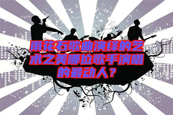 雨花石歌曲演繹的藝術之美哪位歌手演唱的最動人？