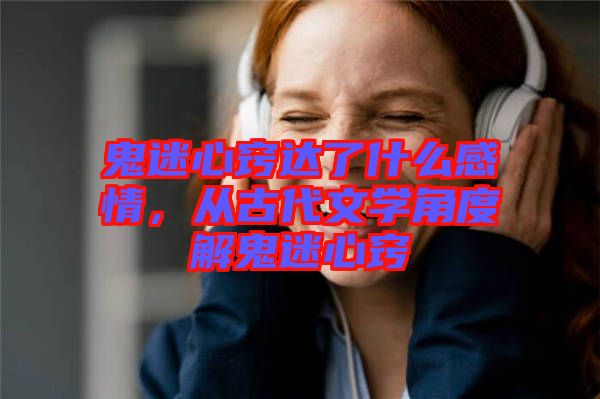 鬼迷心竅達了什么感情，從古代文學(xué)角度解鬼迷心竅