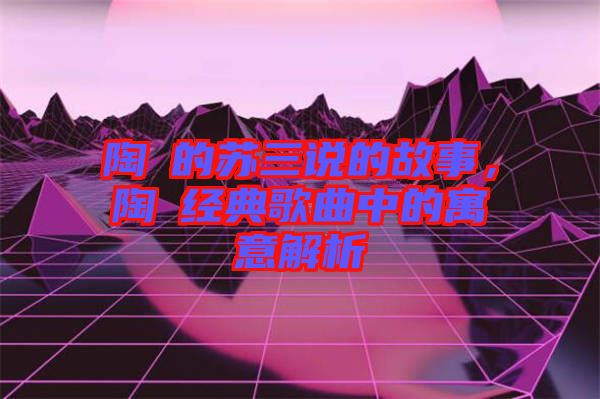 陶喆的蘇三說的故事，陶喆經(jīng)典歌曲中的寓意解析