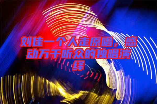 劉佳一個人走原唱，感動萬千聽眾的獨唱演繹