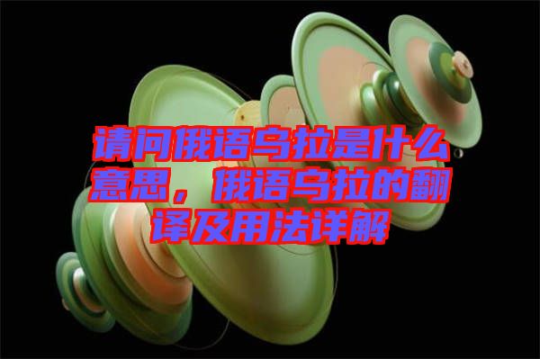 請(qǐng)問俄語烏拉是什么意思，俄語烏拉的翻譯及用法詳解