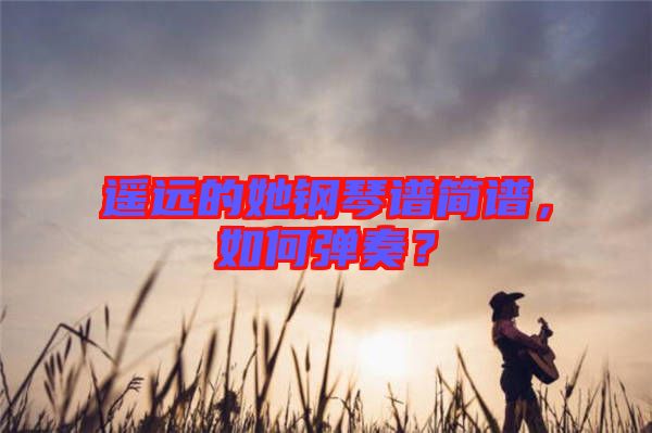 遙遠(yuǎn)的她鋼琴譜簡譜，如何彈奏？