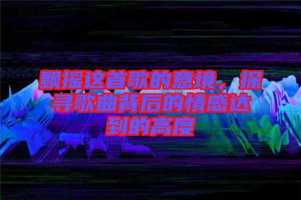 飄搖這首歌的意境，探尋歌曲背后的情感達到的高度