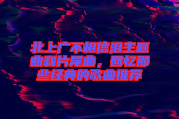 北上廣不相信淚主題曲和片尾曲，回憶那些經(jīng)典的歌曲推薦