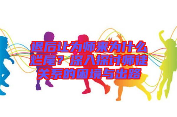 退后讓為師來(lái)為什么爛尾？深入探討師徒關(guān)系的困境與出路