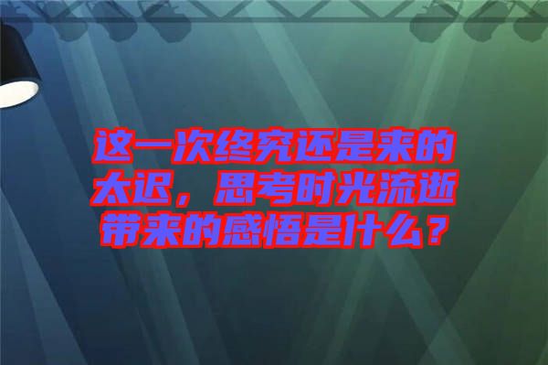 這一次終究還是來(lái)的太遲，思考時(shí)光流逝帶來(lái)的感悟是什么？