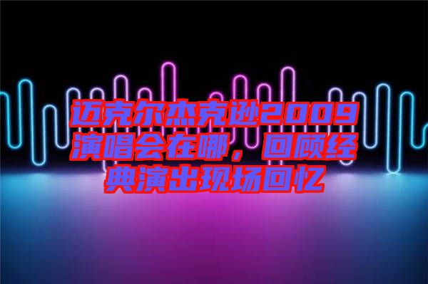 邁克爾杰克遜2009演唱會(huì)在哪，回顧經(jīng)典演出現(xiàn)場(chǎng)回憶
