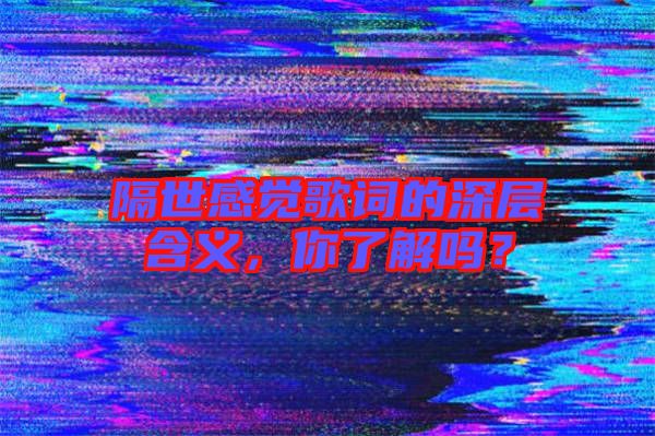 隔世感覺歌詞的深層含義，你了解嗎？