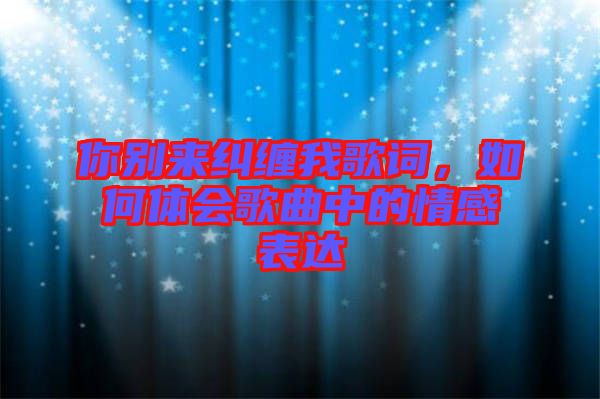 你別來糾纏我歌詞，如何體會(huì)歌曲中的情感表達(dá)