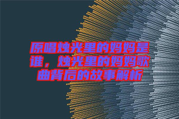 原唱燭光里的媽媽是誰，燭光里的媽媽歌曲背后的故事解析