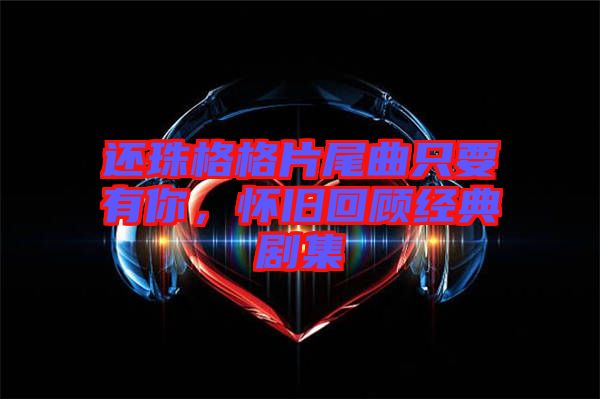 還珠格格片尾曲只要有你，懷舊回顧經典劇集