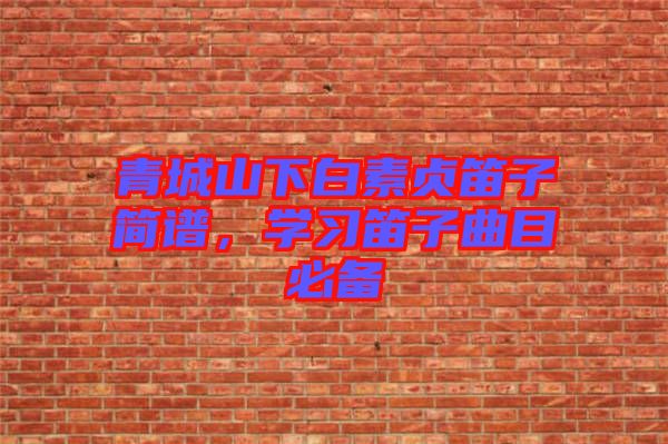 青城山下白素貞笛子簡(jiǎn)譜，學(xué)習(xí)笛子曲目必備