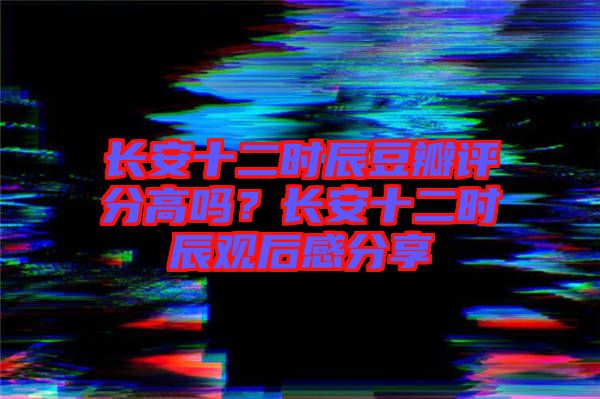 長(zhǎng)安十二時(shí)辰豆瓣評(píng)分高嗎？長(zhǎng)安十二時(shí)辰觀后感分享