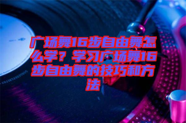 廣場舞16步自由舞怎么學(xué)？學(xué)習(xí)廣場舞16步自由舞的技巧和方法