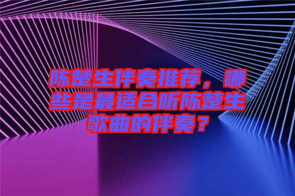 陳楚生伴奏推薦，哪些是最適合聽(tīng)陳楚生歌曲的伴奏？