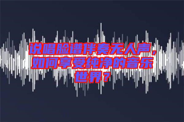 說唱臉譜伴奏無人聲，如何享受純凈的音樂世界？