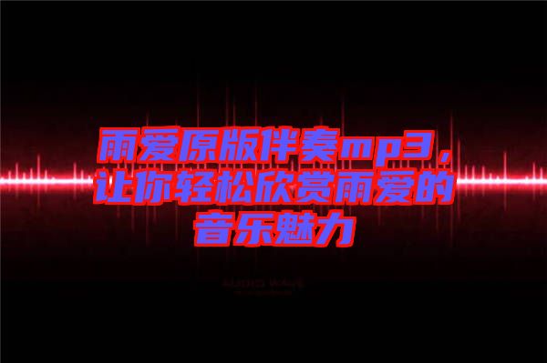 雨愛(ài)原版伴奏mp3，讓你輕松欣賞雨愛(ài)的音樂(lè)魅力