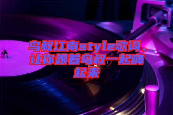鳥叔江南style歌詞，讓你跟著鳥叔一起嗨起來(lái)