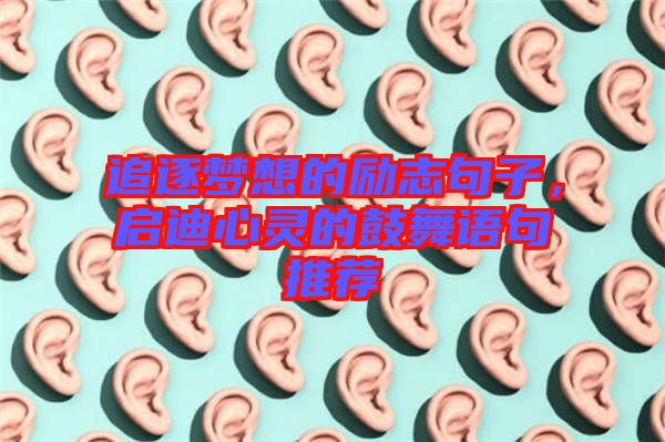 追逐夢(mèng)想的勵(lì)志句子，啟迪心靈的鼓舞語句推薦