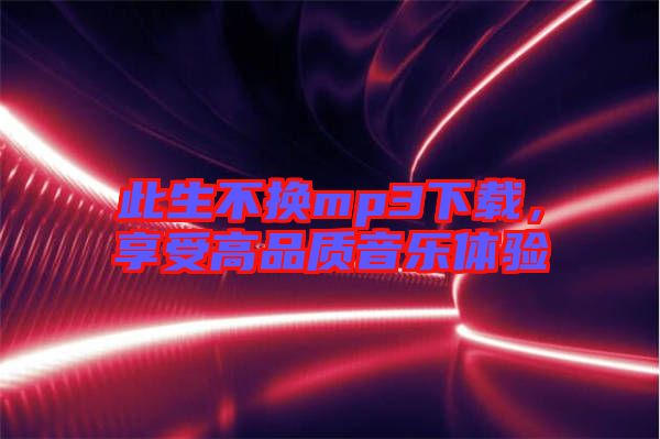 此生不換mp3下載，享受高品質(zhì)音樂(lè)體驗(yàn)