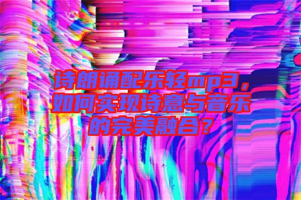 詩朗誦配樂輕mp3，如何實(shí)現(xiàn)詩意與音樂的完美融合？