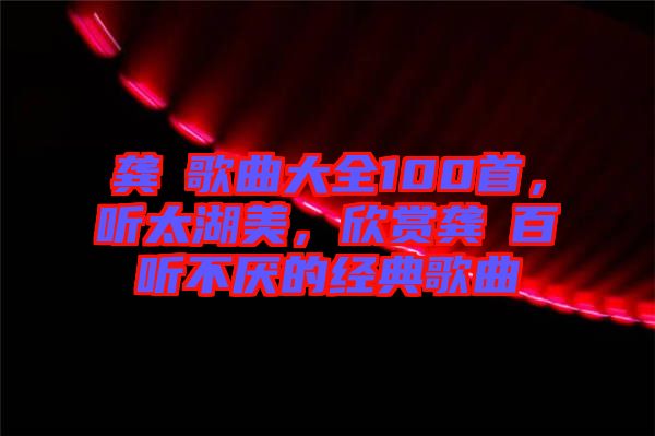 龔玥歌曲大全100首，聽太湖美，欣賞龔玥百聽不厭的經(jīng)典歌曲