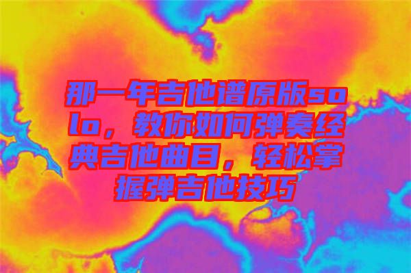 那一年吉他譜原版solo，教你如何彈奏經(jīng)典吉他曲目，輕松掌握彈吉他技巧
