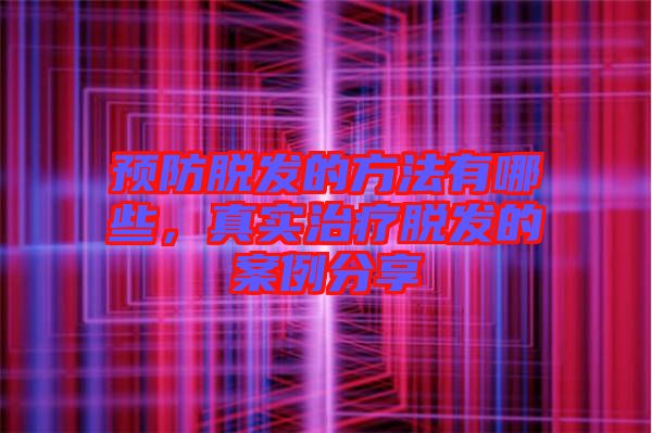 預(yù)防脫發(fā)的方法有哪些，真實(shí)治療脫發(fā)的案例分享