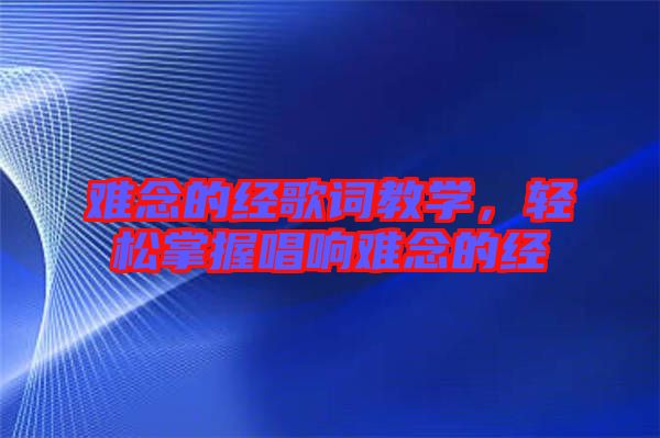 難念的經(jīng)歌詞教學(xué)，輕松掌握唱響難念的經(jīng)