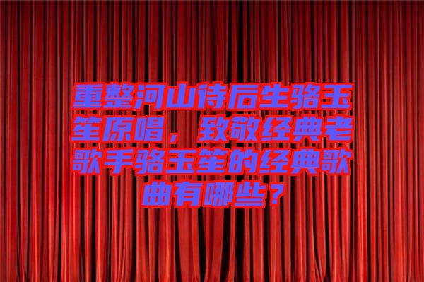 重整河山待后生駱玉笙原唱，致敬經(jīng)典老歌手駱玉笙的經(jīng)典歌曲有哪些？