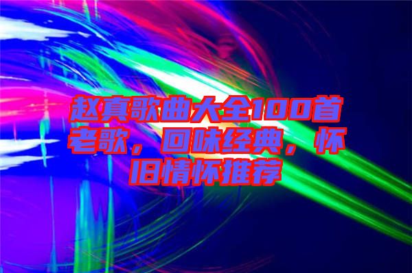 趙真歌曲大全100首老歌，回味經(jīng)典，懷舊情懷推薦
