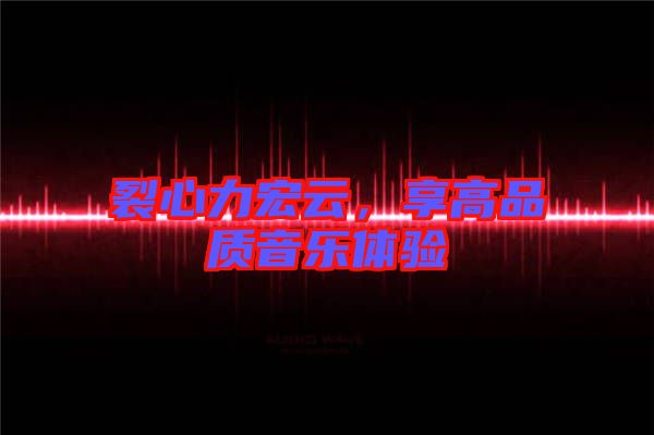 裂心力宏云，享高品質(zhì)音樂體驗