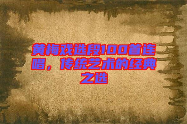 黃梅戲選段100首連唱，傳統(tǒng)藝術(shù)的經(jīng)典之選