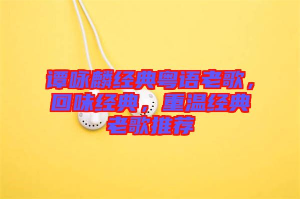 譚詠麟經(jīng)典粵語(yǔ)老歌，回味經(jīng)典，重溫經(jīng)典老歌推薦