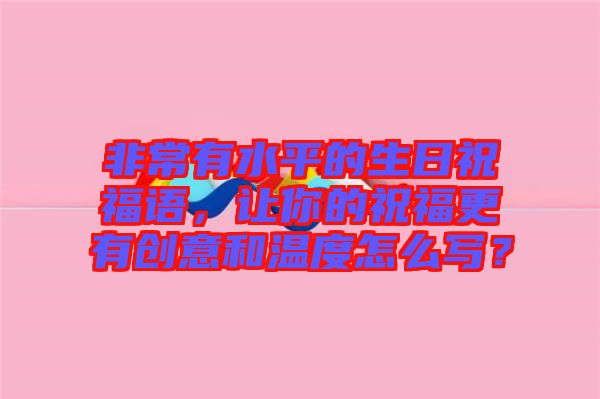非常有水平的生日祝福語，讓你的祝福更有創(chuàng)意和溫度怎么寫？