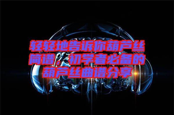 輕輕地告訴你葫蘆絲簡(jiǎn)譜，初學(xué)者必備的葫蘆絲曲譜分享