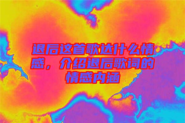 退后這首歌達(dá)什么情感，介紹退后歌詞的情感內(nèi)涵