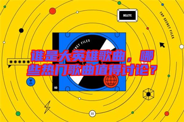 誰是大英雄歌曲，哪些熱門歌曲值得討論？