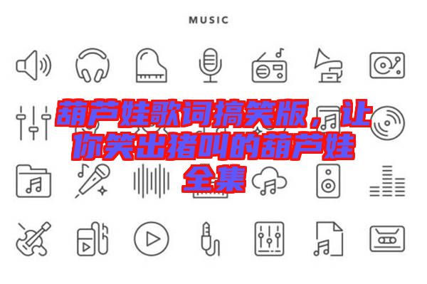 葫蘆娃歌詞搞笑版，讓你笑出豬叫的葫蘆娃全集