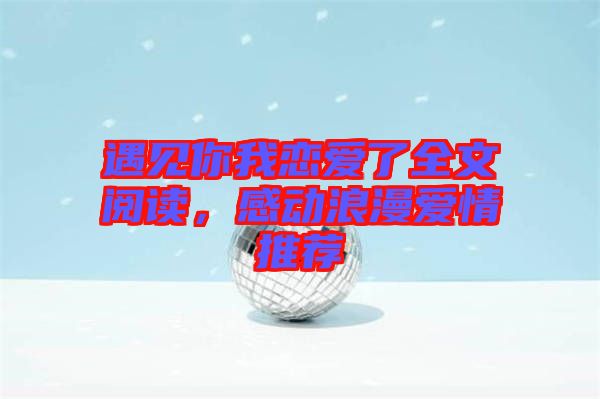 遇見你我戀愛了全文閱讀，感動(dòng)浪漫愛情推薦