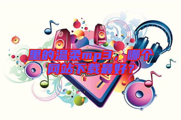 里的溫柔mp3，哪個網(wǎng)站下載最好？