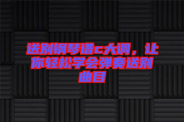 送別鋼琴譜c大調(diào)，讓你輕松學(xué)會彈奏送別曲目