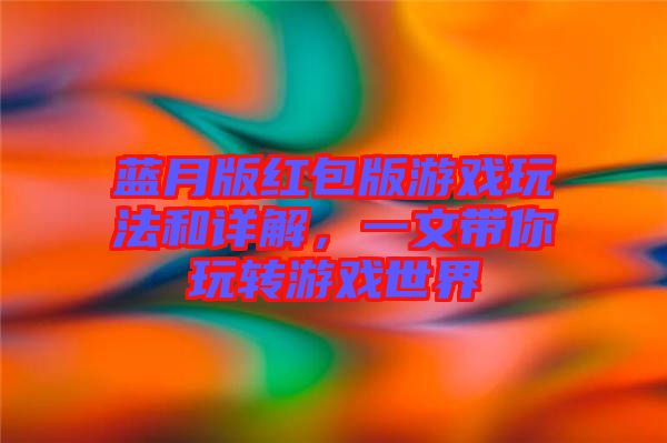 藍月版紅包版游戲玩法和詳解，一文帶你玩轉(zhuǎn)游戲世界